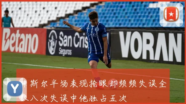 卡斯尔半场表现抢眼却频频失误全队八次失误中他独占五次