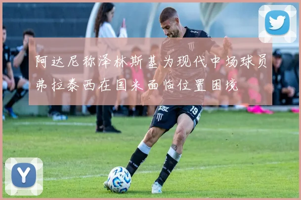 阿达尼称泽林斯基为现代中场球员弗拉泰西在国米面临位置困境