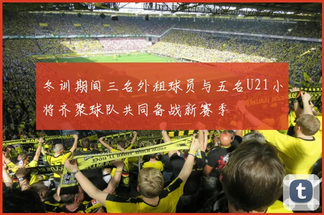 冬训期间三名外租球员与五名U21小将齐聚球队共同备战新赛季