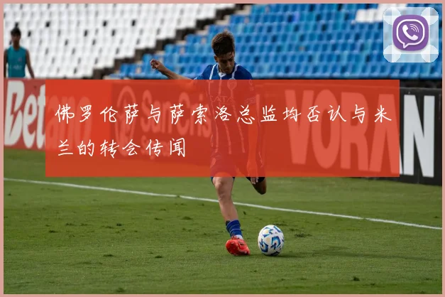 佛罗伦萨与萨索洛总监均否认与米兰的转会传闻