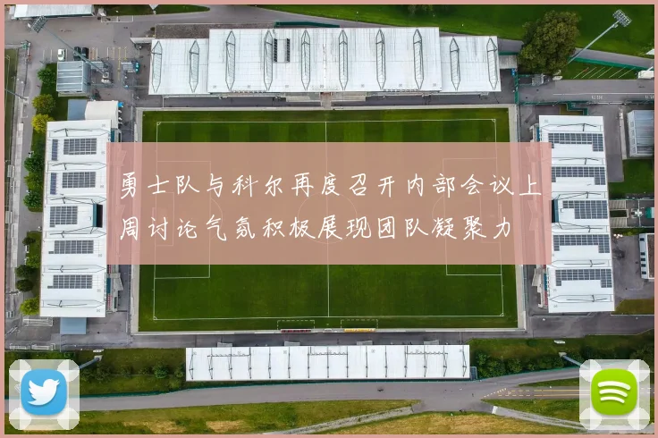 勇士队与科尔再度召开内部会议上周讨论气氛积极展现团队凝聚力