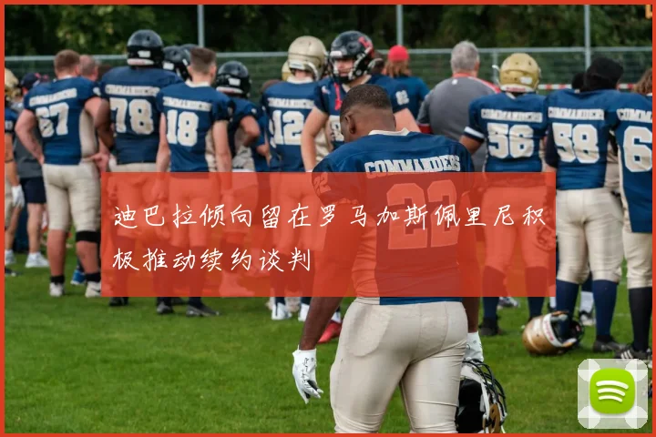 迪巴拉倾向留在罗马加斯佩里尼积极推动续约谈判