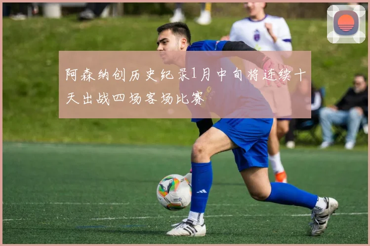 阿森纳创历史纪录1月中旬将连续十天出战四场客场比赛